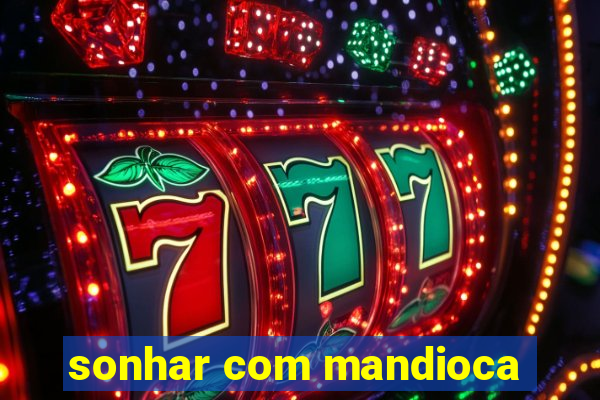 sonhar com mandioca